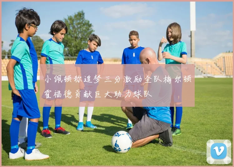 小佩顿称追梦三分激励全队梅尔顿霍福德贡献巨大助力球队