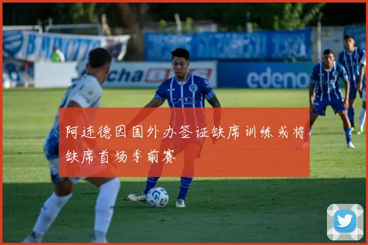 阿连德因国外办签证缺席训练或将缺席首场季前赛