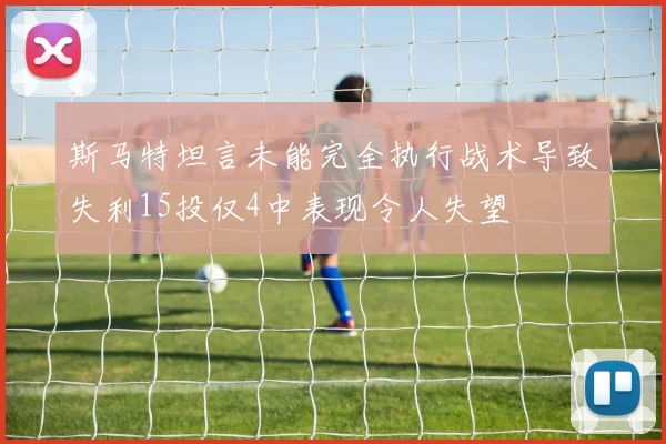 斯马特坦言未能完全执行战术导致失利15投仅4中表现令人失望