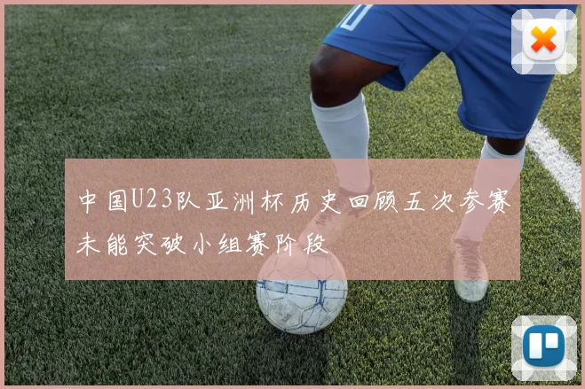 中国U23队亚洲杯历史回顾五次参赛未能突破小组赛阶段