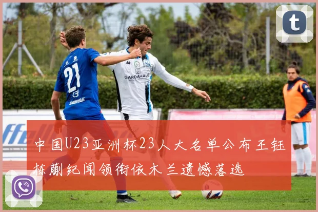 中国U23亚洲杯23人大名单公布王钰栋蒯纪闻领衔依木兰遗憾落选