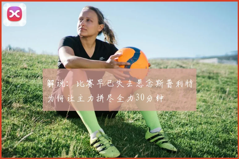 解说：比赛早已失去悬念斯普利特为何让主力拼尽全力30分钟