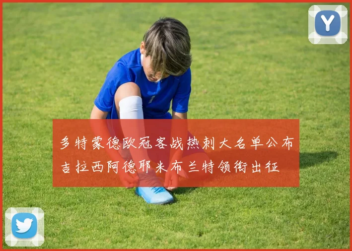 多特蒙德欧冠客战热刺大名单公布吉拉西阿德耶米布兰特领衔出征