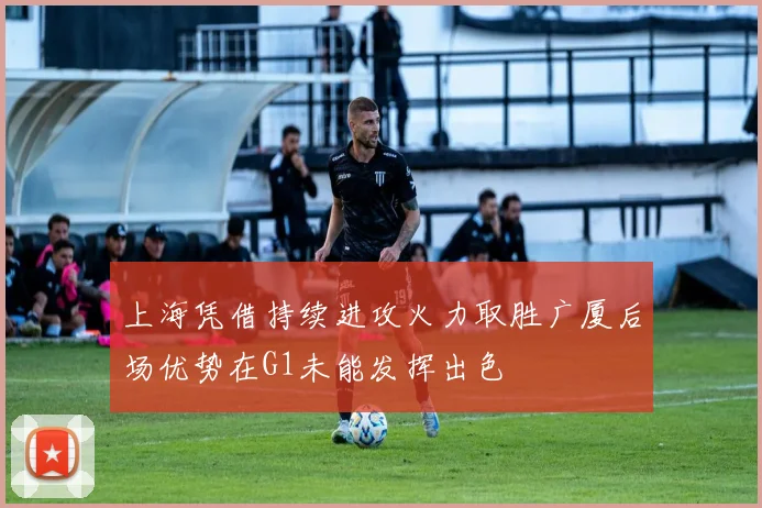 上海凭借持续进攻火力取胜广厦后场优势在G1未能发挥出色