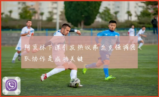 阿莫林下课引发热议弗兰克强调团队协作是成功关键