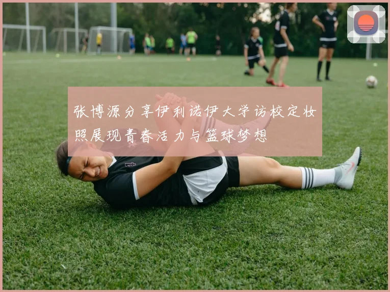 张博源分享伊利诺伊大学访校定妆照展现青春活力与篮球梦想