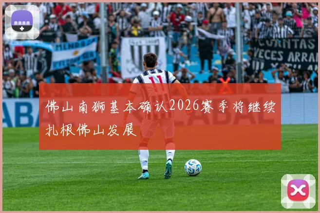 佛山南狮基本确认2026赛季将继续扎根佛山发展