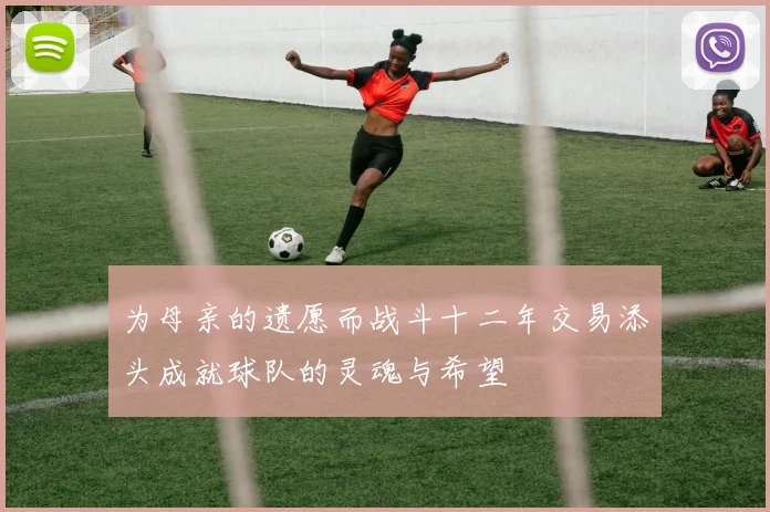 为母亲的遗愿而战斗十二年交易添头成就球队的灵魂与希望