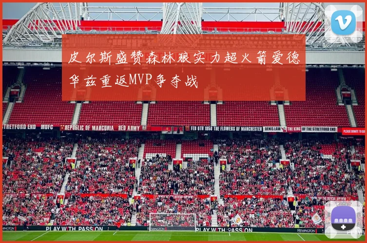 皮尔斯盛赞森林狼实力超火箭爱德华兹重返MVP争夺战
